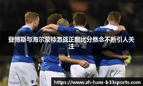 登博斯与海尔蒙特激战正酣比分悬念不断引人关注